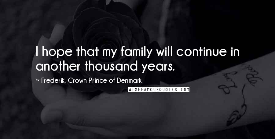 Frederik, Crown Prince Of Denmark Quotes: I hope that my family will continue in another thousand years.