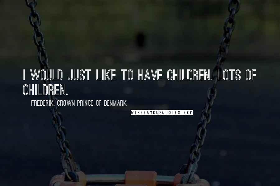 Frederik, Crown Prince Of Denmark Quotes: I would just like to have children. Lots of children.