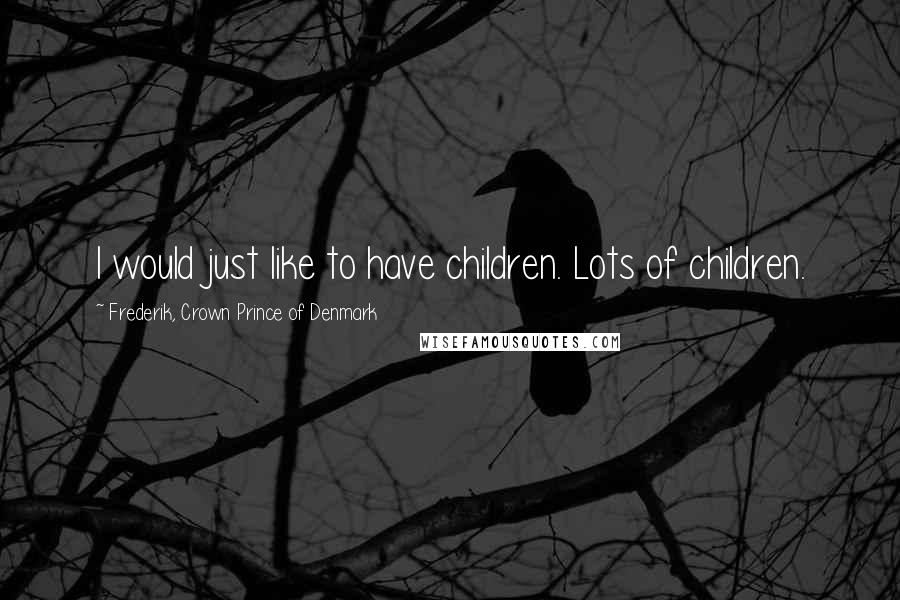 Frederik, Crown Prince Of Denmark Quotes: I would just like to have children. Lots of children.