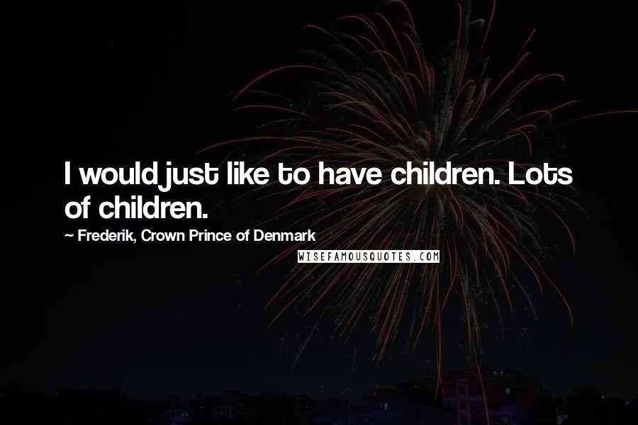 Frederik, Crown Prince Of Denmark Quotes: I would just like to have children. Lots of children.