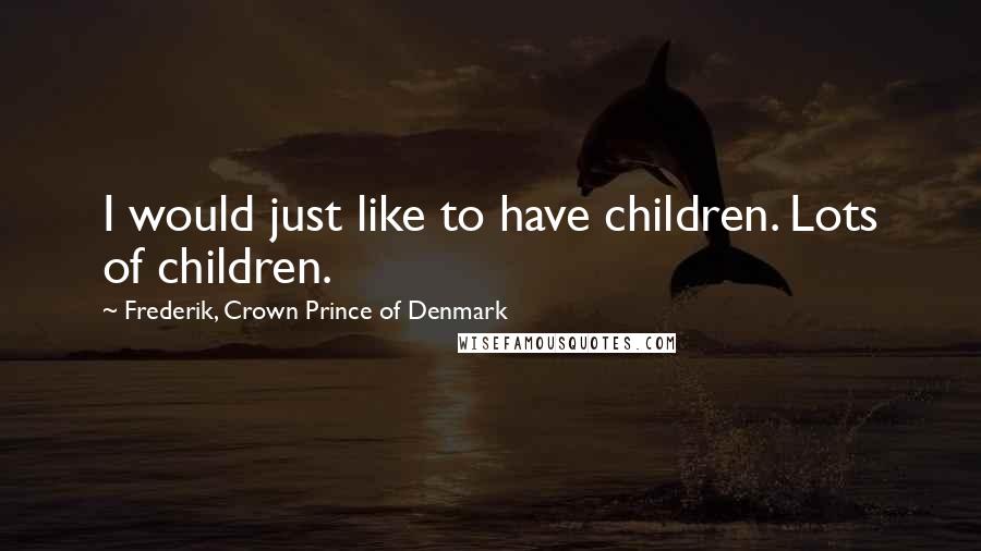 Frederik, Crown Prince Of Denmark Quotes: I would just like to have children. Lots of children.