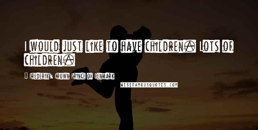 Frederik, Crown Prince Of Denmark Quotes: I would just like to have children. Lots of children.