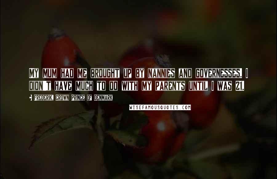 Frederik, Crown Prince Of Denmark Quotes: My mum had me brought up by nannies and governesses. I didn't have much to do with my parents until I was 21.