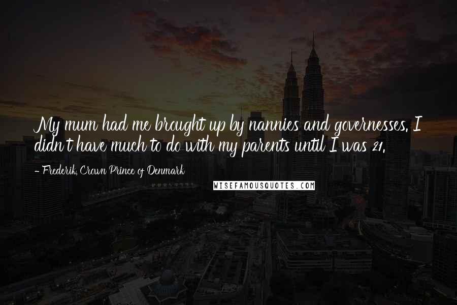 Frederik, Crown Prince Of Denmark Quotes: My mum had me brought up by nannies and governesses. I didn't have much to do with my parents until I was 21.