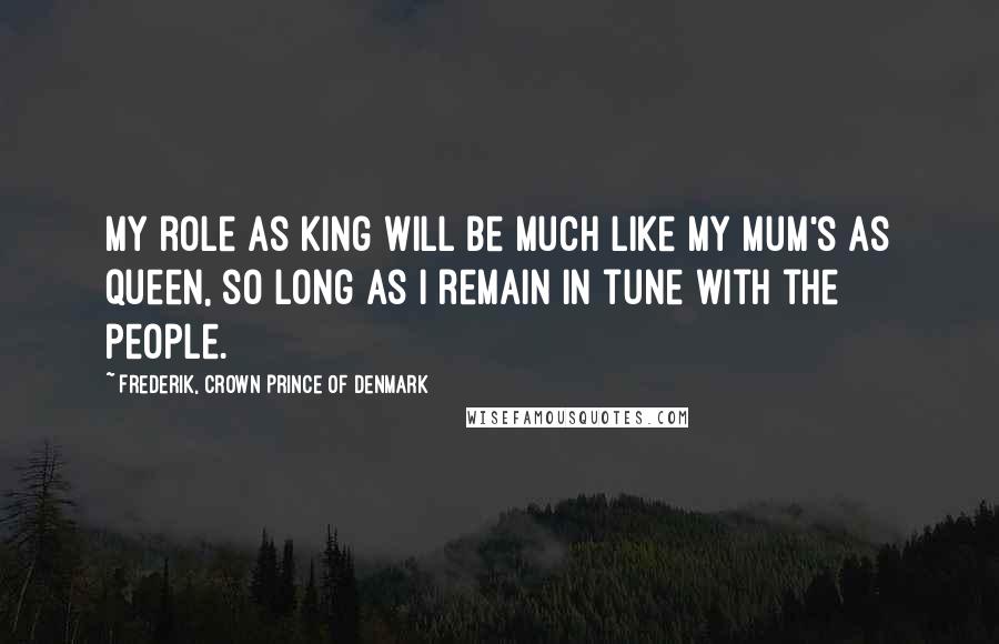 Frederik, Crown Prince Of Denmark Quotes: My role as king will be much like my mum's as queen, so long as I remain in tune with the people.