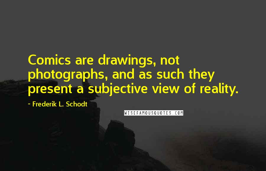 Frederik L. Schodt Quotes: Comics are drawings, not photographs, and as such they present a subjective view of reality.