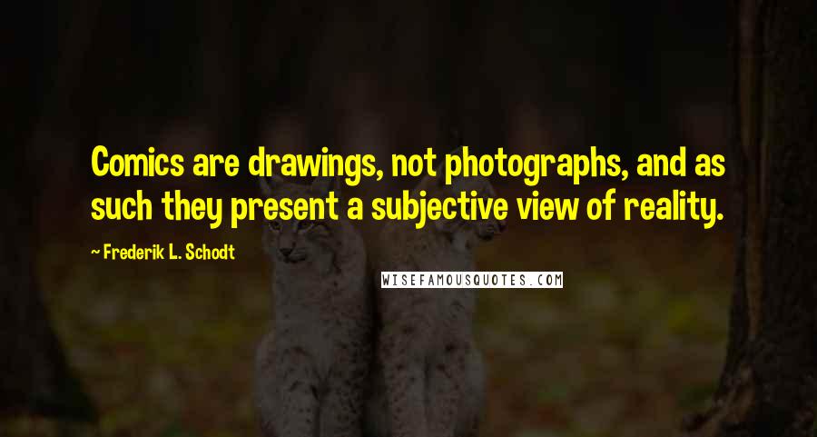 Frederik L. Schodt Quotes: Comics are drawings, not photographs, and as such they present a subjective view of reality.