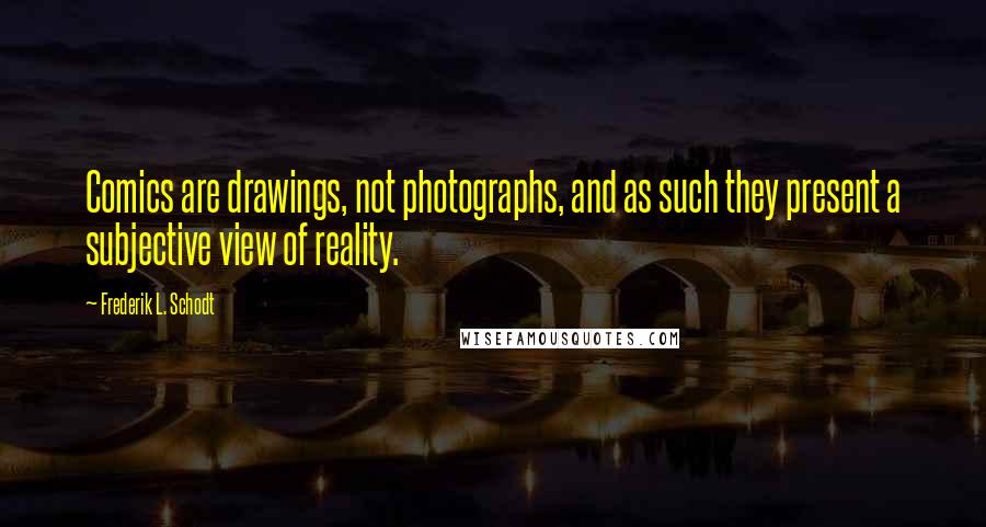 Frederik L. Schodt Quotes: Comics are drawings, not photographs, and as such they present a subjective view of reality.