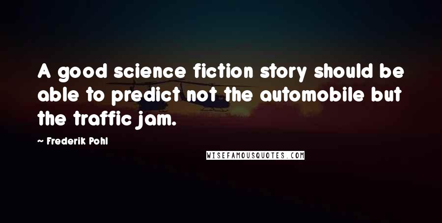 Frederik Pohl Quotes: A good science fiction story should be able to predict not the automobile but the traffic jam.