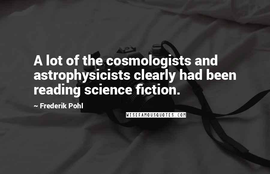 Frederik Pohl Quotes: A lot of the cosmologists and astrophysicists clearly had been reading science fiction.