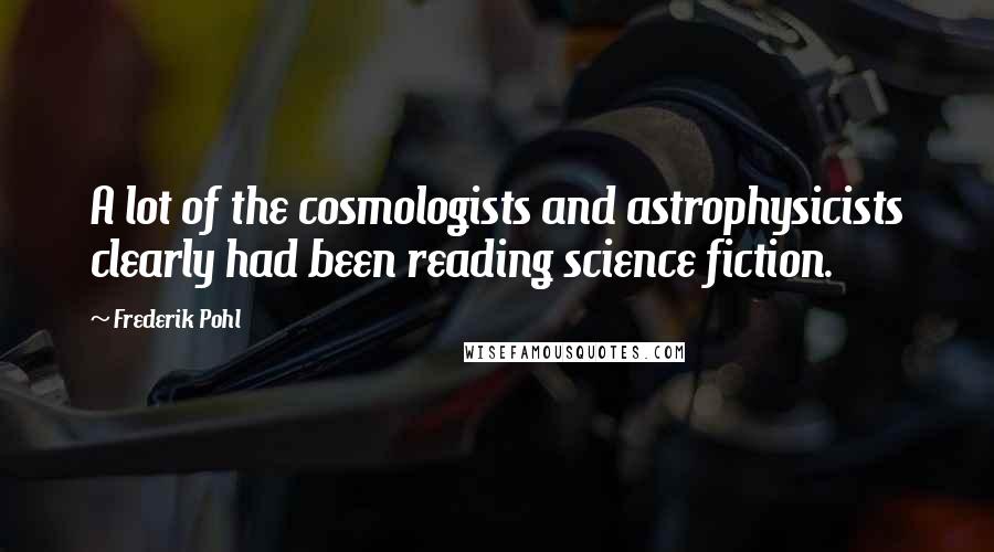 Frederik Pohl Quotes: A lot of the cosmologists and astrophysicists clearly had been reading science fiction.