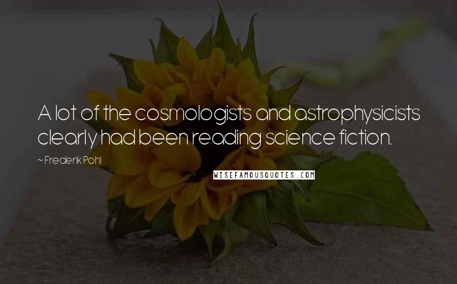 Frederik Pohl Quotes: A lot of the cosmologists and astrophysicists clearly had been reading science fiction.