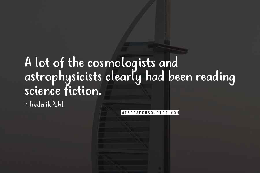 Frederik Pohl Quotes: A lot of the cosmologists and astrophysicists clearly had been reading science fiction.