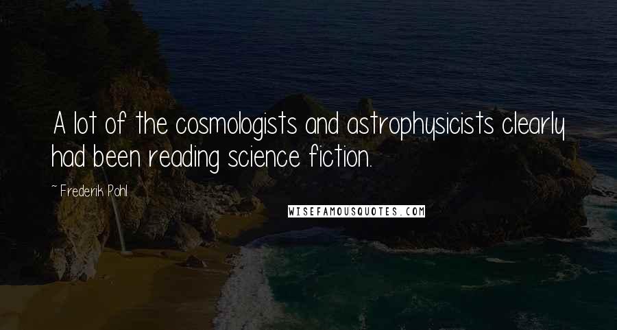 Frederik Pohl Quotes: A lot of the cosmologists and astrophysicists clearly had been reading science fiction.