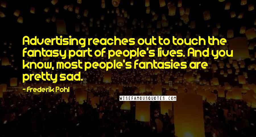 Frederik Pohl Quotes: Advertising reaches out to touch the fantasy part of people's lives. And you know, most people's fantasies are pretty sad.