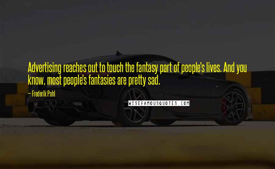 Frederik Pohl Quotes: Advertising reaches out to touch the fantasy part of people's lives. And you know, most people's fantasies are pretty sad.
