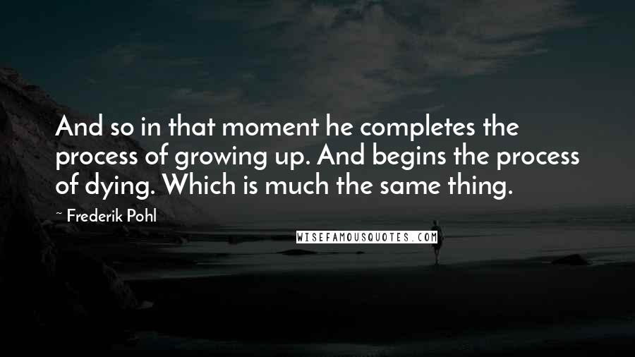 Frederik Pohl Quotes: And so in that moment he completes the process of growing up. And begins the process of dying. Which is much the same thing.