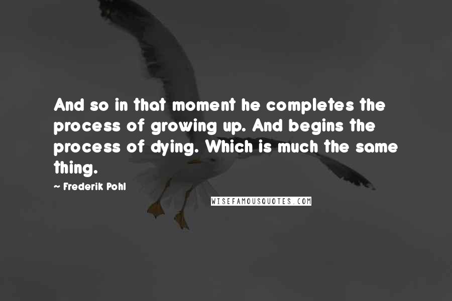 Frederik Pohl Quotes: And so in that moment he completes the process of growing up. And begins the process of dying. Which is much the same thing.
