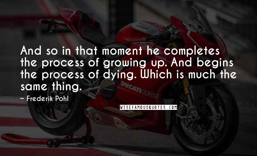 Frederik Pohl Quotes: And so in that moment he completes the process of growing up. And begins the process of dying. Which is much the same thing.