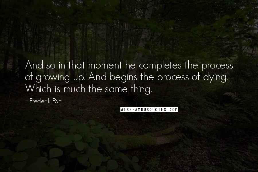 Frederik Pohl Quotes: And so in that moment he completes the process of growing up. And begins the process of dying. Which is much the same thing.