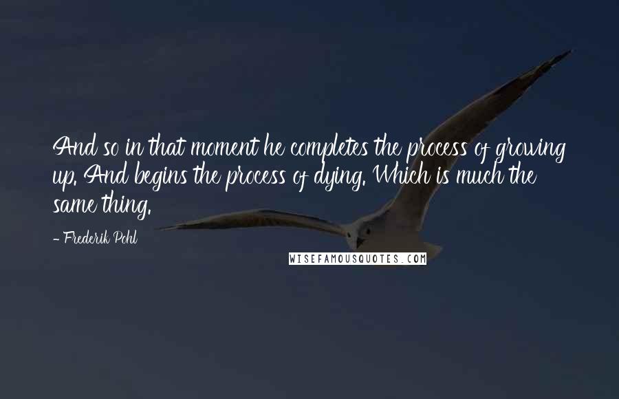 Frederik Pohl Quotes: And so in that moment he completes the process of growing up. And begins the process of dying. Which is much the same thing.