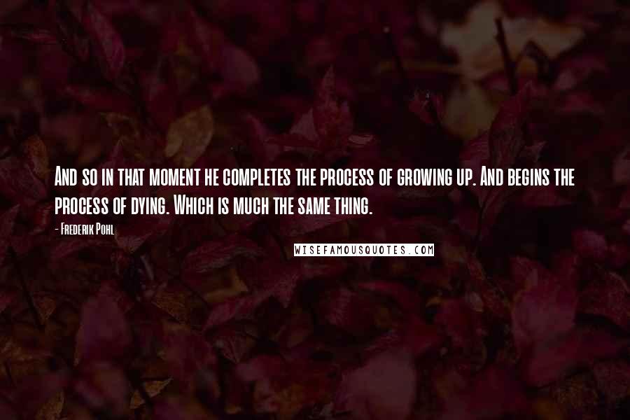 Frederik Pohl Quotes: And so in that moment he completes the process of growing up. And begins the process of dying. Which is much the same thing.