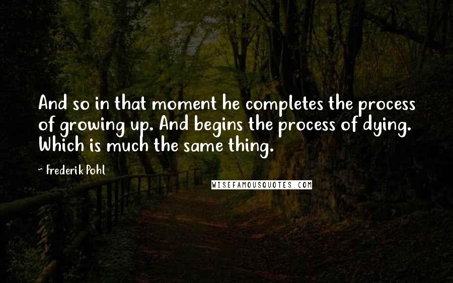 Frederik Pohl Quotes: And so in that moment he completes the process of growing up. And begins the process of dying. Which is much the same thing.
