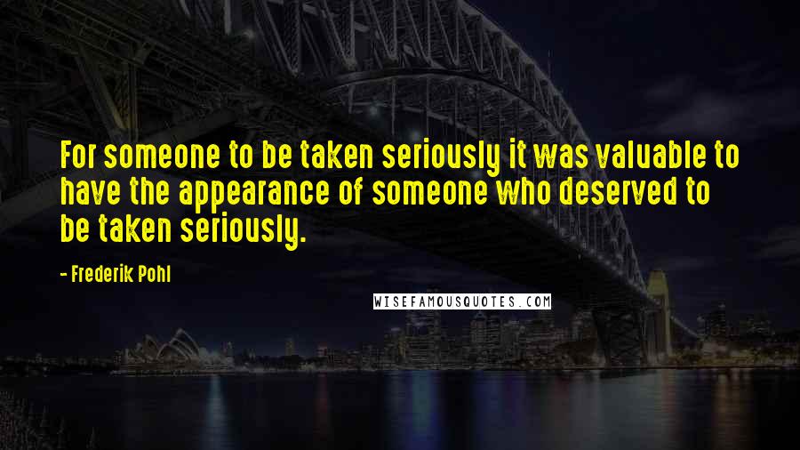 Frederik Pohl Quotes: For someone to be taken seriously it was valuable to have the appearance of someone who deserved to be taken seriously.