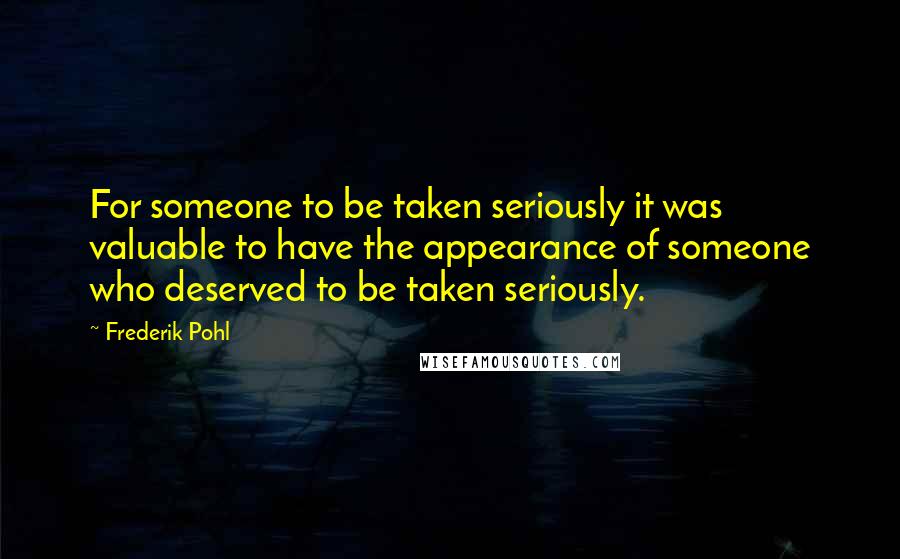 Frederik Pohl Quotes: For someone to be taken seriously it was valuable to have the appearance of someone who deserved to be taken seriously.