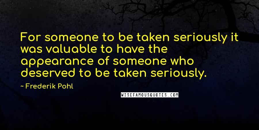 Frederik Pohl Quotes: For someone to be taken seriously it was valuable to have the appearance of someone who deserved to be taken seriously.