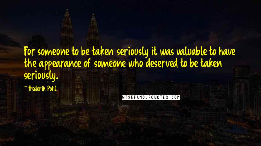 Frederik Pohl Quotes: For someone to be taken seriously it was valuable to have the appearance of someone who deserved to be taken seriously.