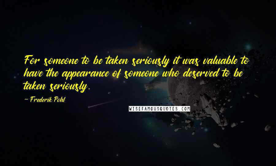 Frederik Pohl Quotes: For someone to be taken seriously it was valuable to have the appearance of someone who deserved to be taken seriously.
