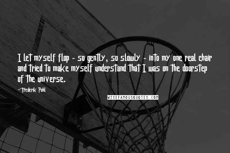 Frederik Pohl Quotes: I let myself flop - so gently, so slowly - into my one real chair and tried to make myself understand that I was on the doorstep of the universe.