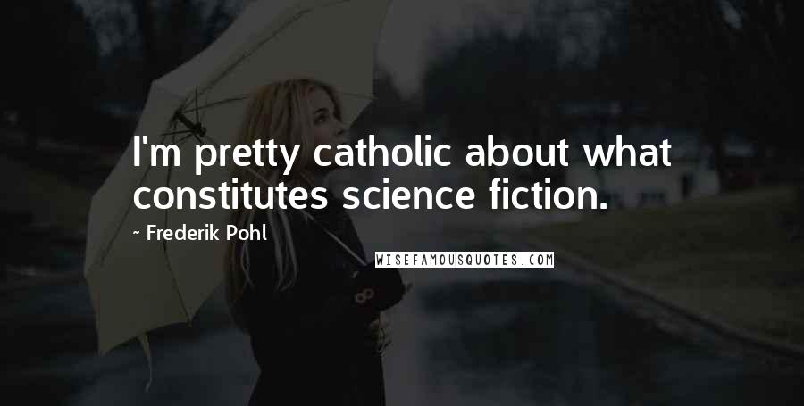 Frederik Pohl Quotes: I'm pretty catholic about what constitutes science fiction.