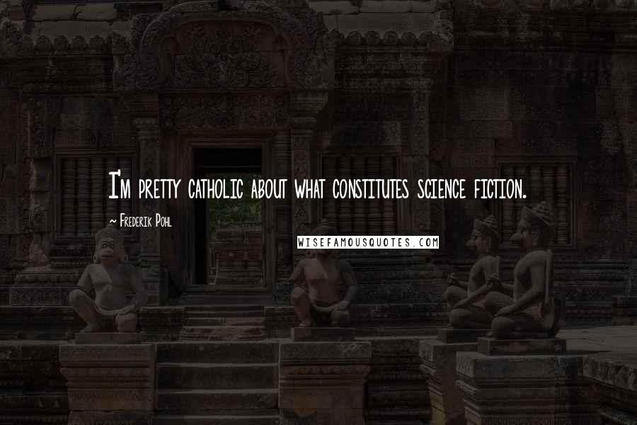 Frederik Pohl Quotes: I'm pretty catholic about what constitutes science fiction.