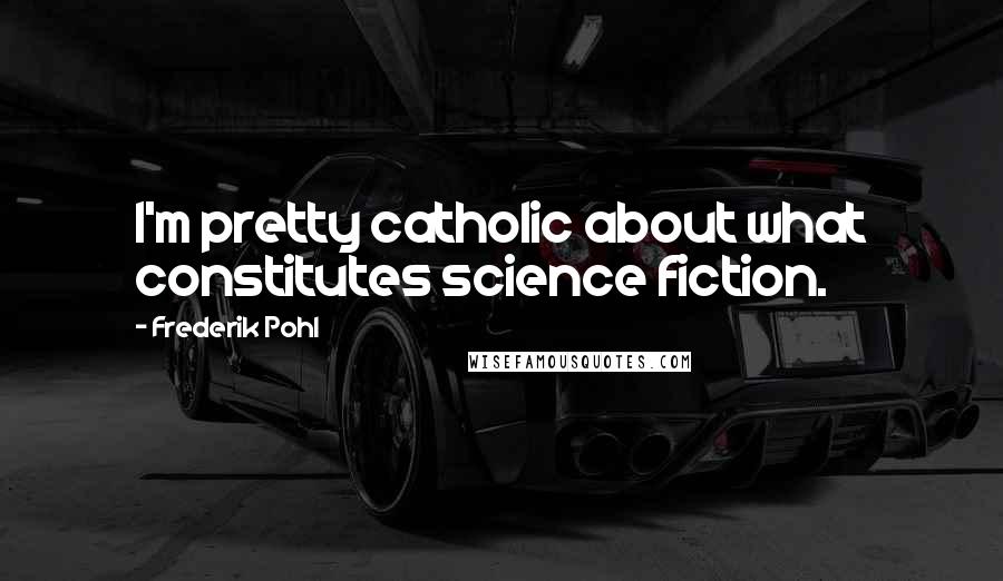 Frederik Pohl Quotes: I'm pretty catholic about what constitutes science fiction.