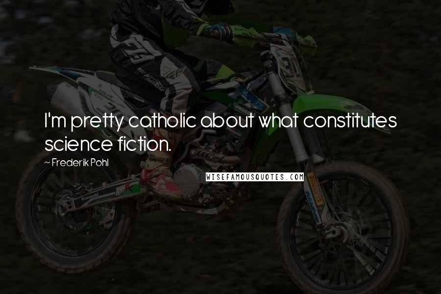 Frederik Pohl Quotes: I'm pretty catholic about what constitutes science fiction.