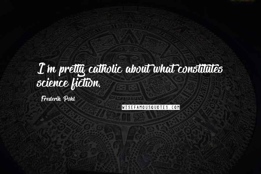 Frederik Pohl Quotes: I'm pretty catholic about what constitutes science fiction.
