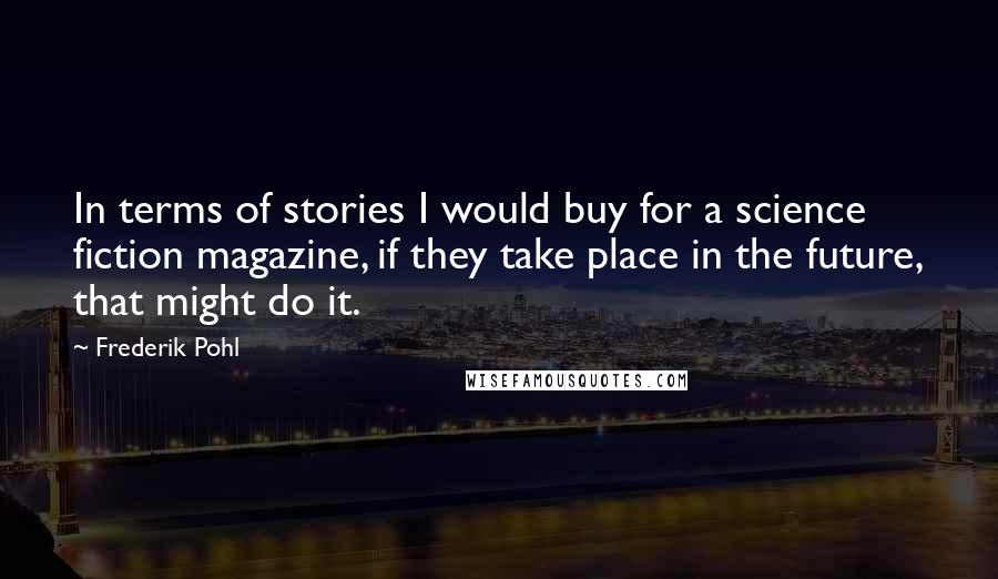 Frederik Pohl Quotes: In terms of stories I would buy for a science fiction magazine, if they take place in the future, that might do it.