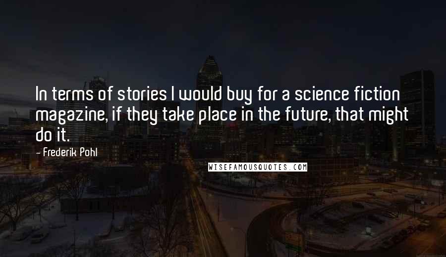 Frederik Pohl Quotes: In terms of stories I would buy for a science fiction magazine, if they take place in the future, that might do it.