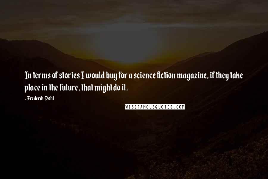 Frederik Pohl Quotes: In terms of stories I would buy for a science fiction magazine, if they take place in the future, that might do it.