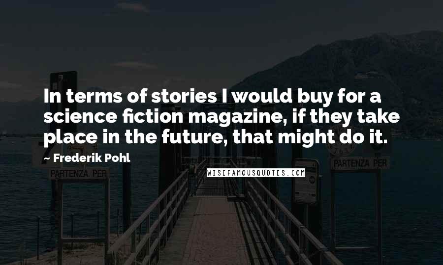 Frederik Pohl Quotes: In terms of stories I would buy for a science fiction magazine, if they take place in the future, that might do it.