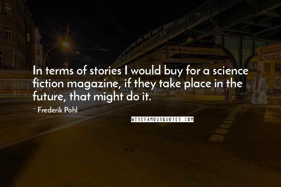 Frederik Pohl Quotes: In terms of stories I would buy for a science fiction magazine, if they take place in the future, that might do it.