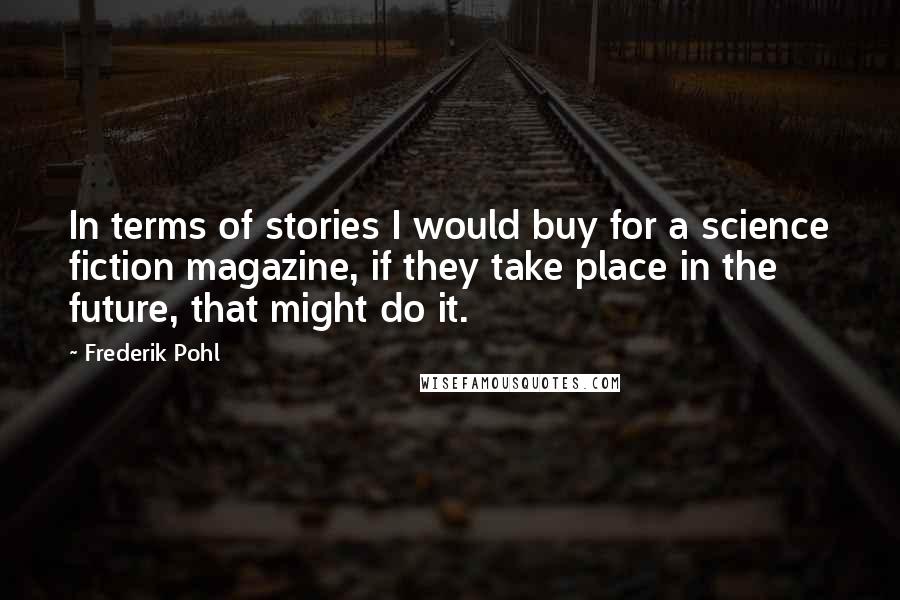 Frederik Pohl Quotes: In terms of stories I would buy for a science fiction magazine, if they take place in the future, that might do it.