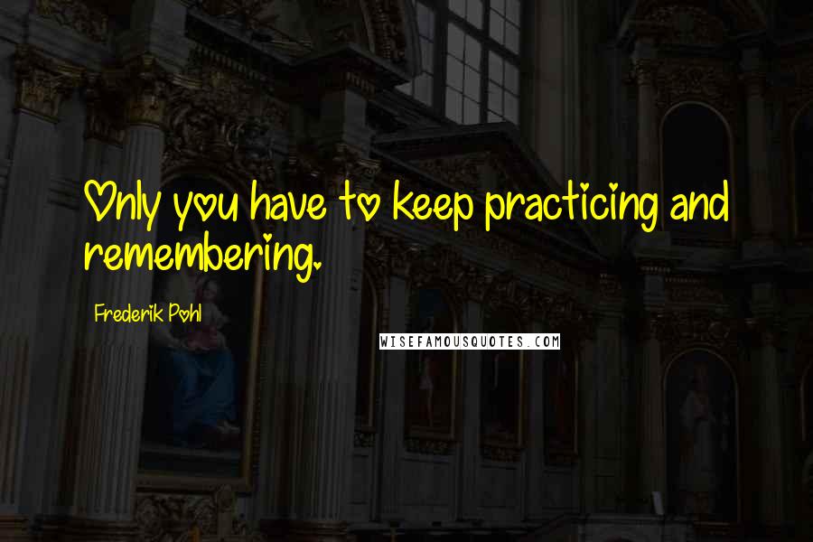 Frederik Pohl Quotes: Only you have to keep practicing and remembering.