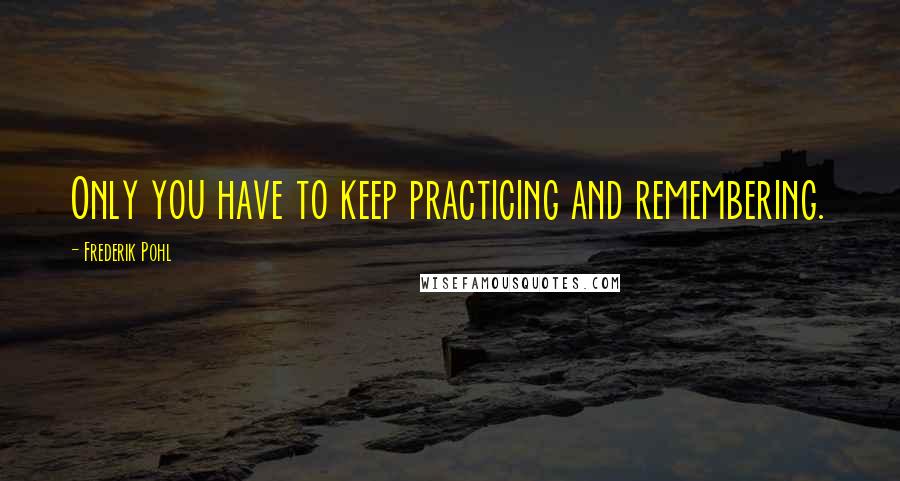 Frederik Pohl Quotes: Only you have to keep practicing and remembering.