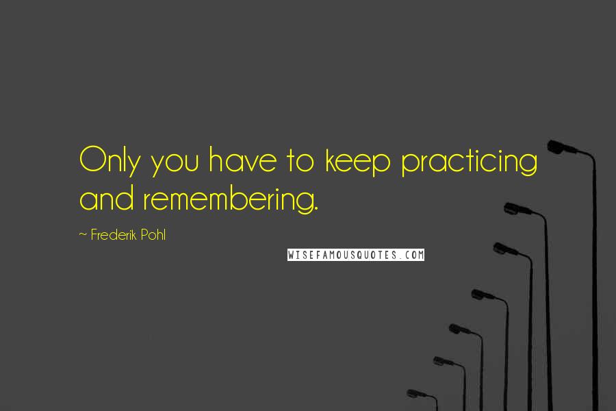 Frederik Pohl Quotes: Only you have to keep practicing and remembering.