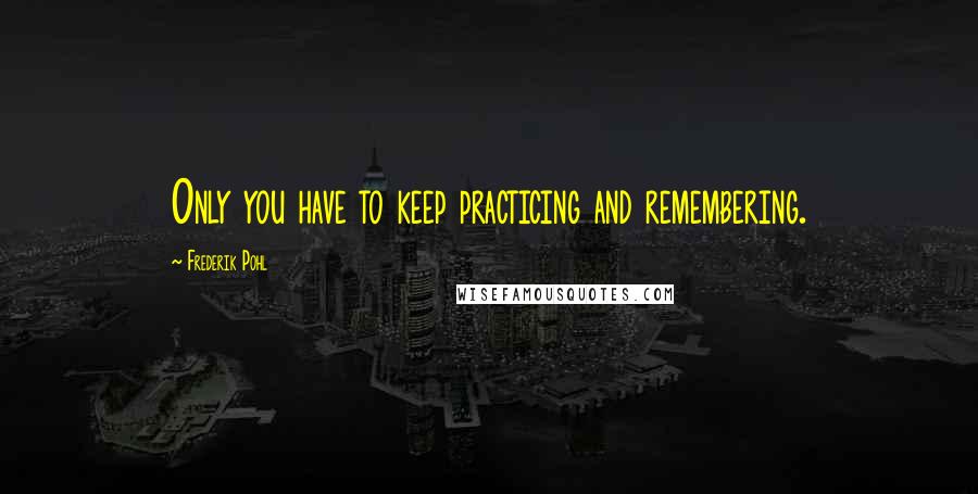 Frederik Pohl Quotes: Only you have to keep practicing and remembering.