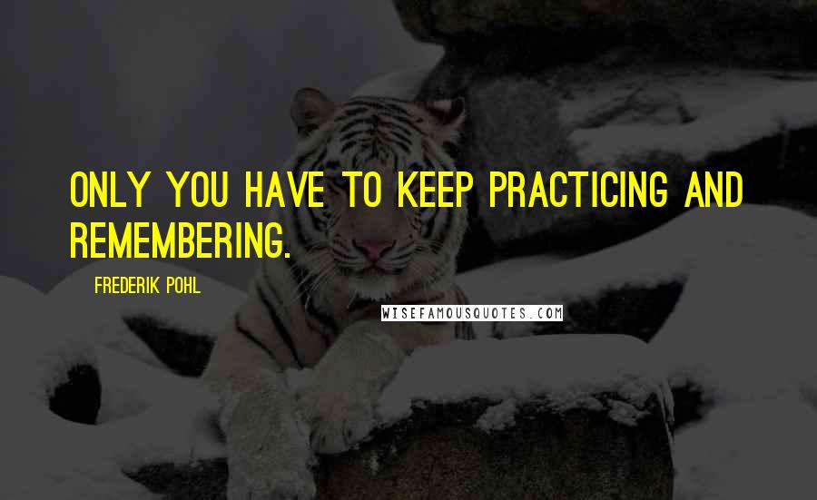 Frederik Pohl Quotes: Only you have to keep practicing and remembering.