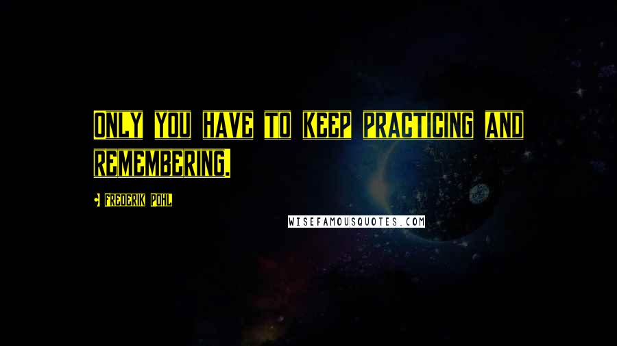 Frederik Pohl Quotes: Only you have to keep practicing and remembering.